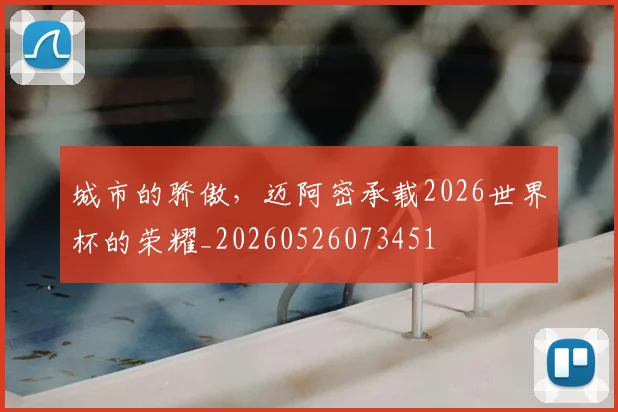 城市的骄傲,迈阿密承载2026世界杯的荣耀_20260526073451