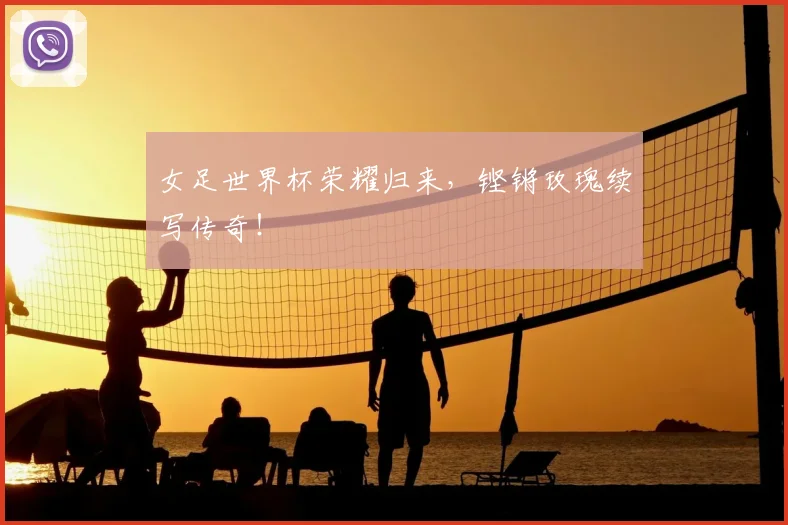 女足世界杯荣耀归来,铿锵玫瑰续写传奇!
