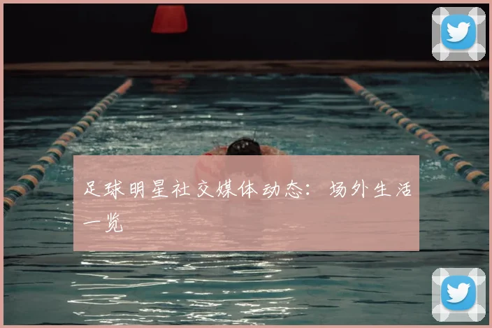 足球明星社交媒体动态：场外生活一览