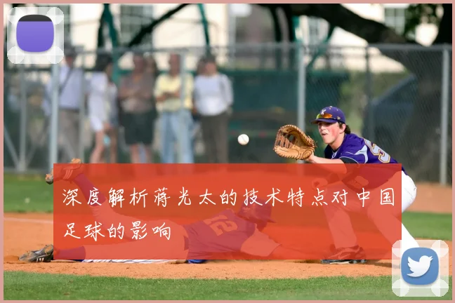 深度解析蒋光太的技术特点对中国足球的影响