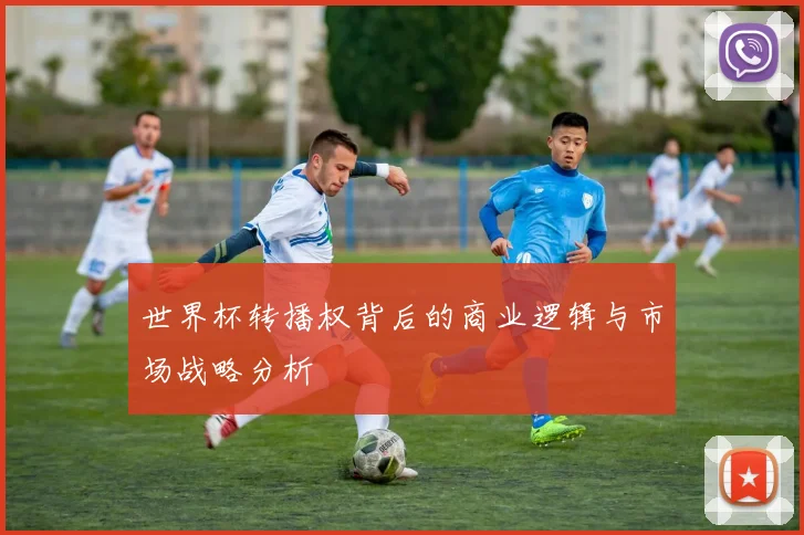 世界杯转播权背后的商业逻辑与市场战略分析
