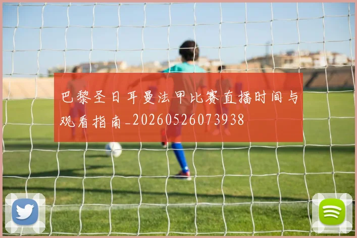 巴黎圣日耳曼法甲比赛直播时间与观看指南_20260526073938