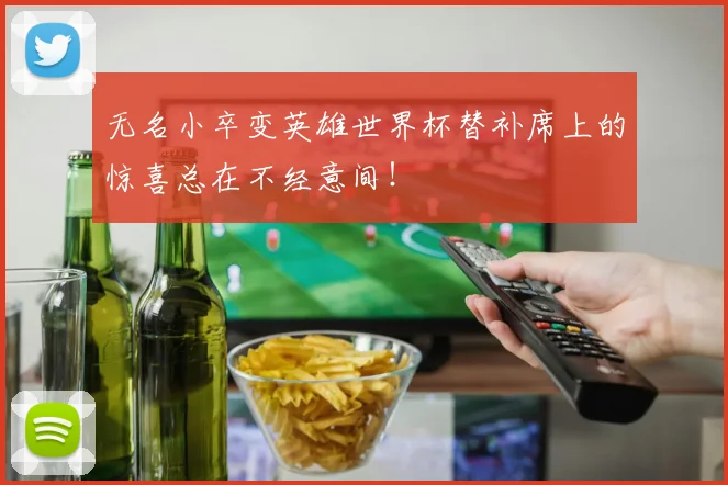 无名小卒变英雄世界杯替补席上的惊喜总在不经意间！