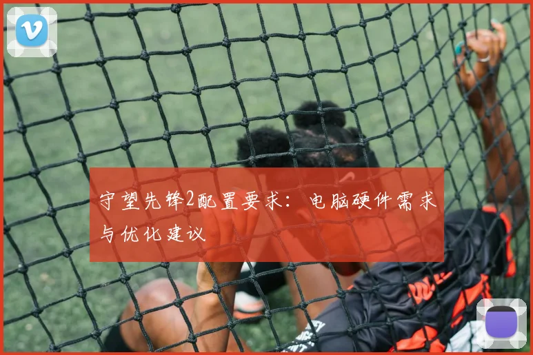 守望先锋2配置要求:电脑硬件需求与优化建议