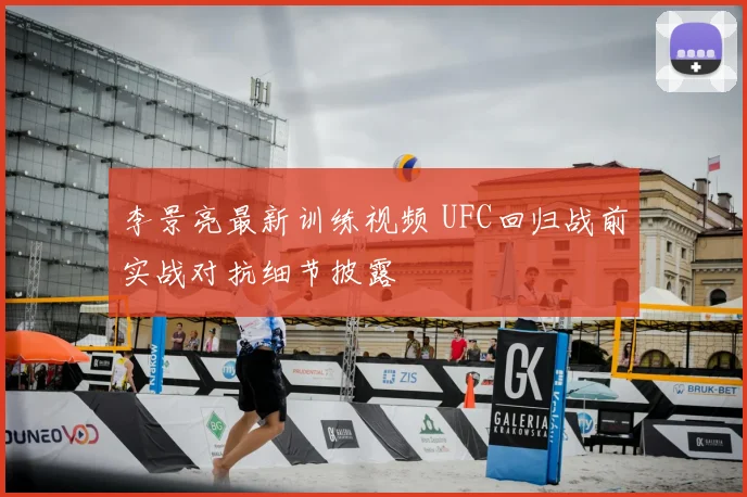 李景亮最新训练视频 UFC回归战前实战对抗细节披露