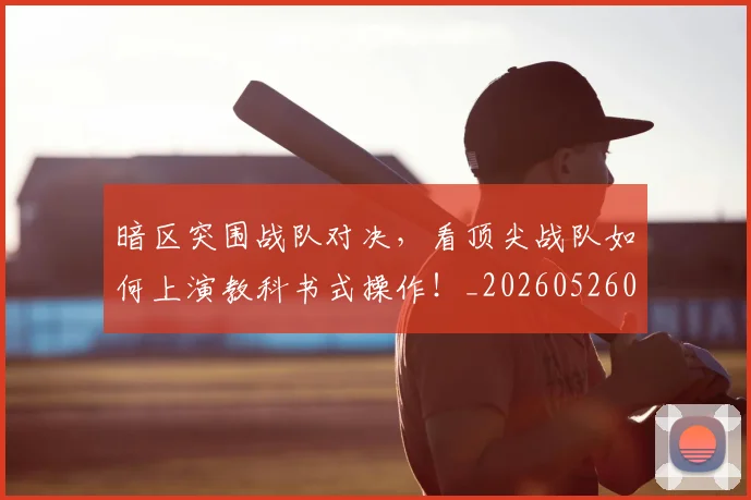 暗区突围战队对决,看顶尖战队如何上演教科书式操作!_20260526085127