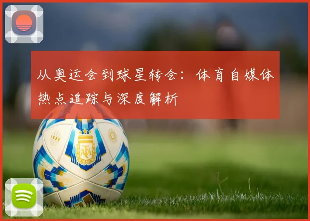 从奥运会到球星转会:体育自媒体热点追踪与深度解析