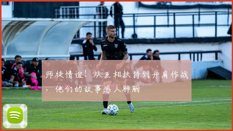 师徒情谊！从互相扶持到并肩作战，他们的故事感人肺腑
