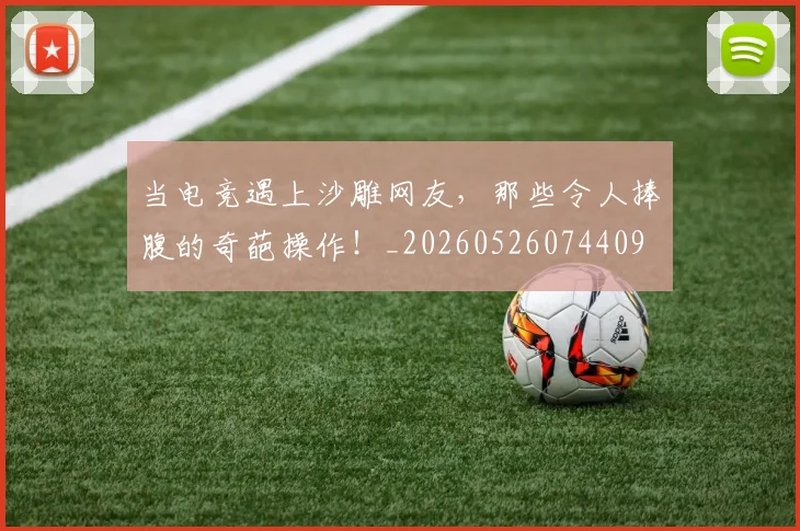 当电竞遇上沙雕网友,那些令人捧腹的奇葩操作!_20260526074409