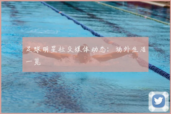 足球明星社交媒体动态:场外生活一览
