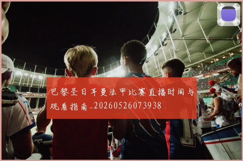 巴黎圣日耳曼法甲比赛直播时间与观看指南_20260526073938