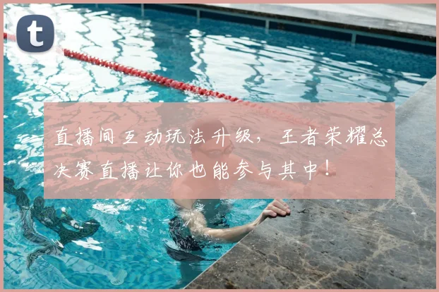 直播间互动玩法升级，王者荣耀总决赛直播让你也能参与其中！