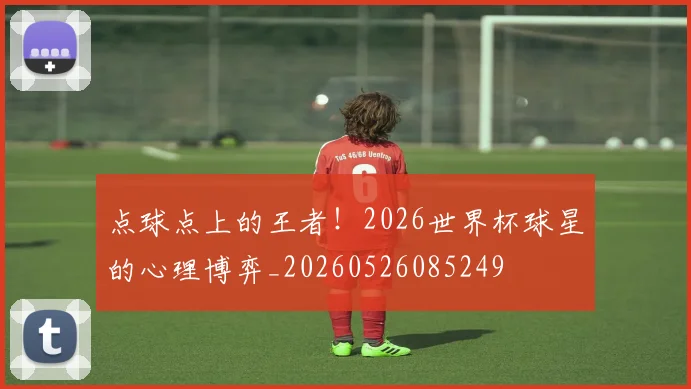 点球点上的王者!2026世界杯球星的心理博弈_20260526085249