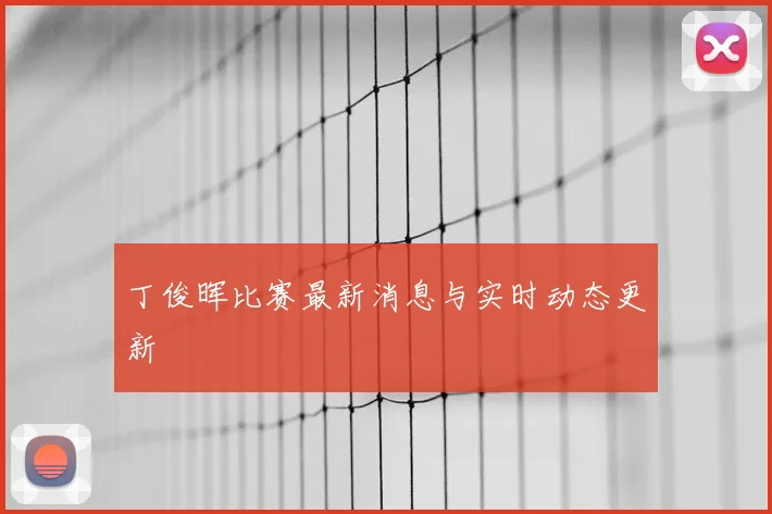 丁俊晖比赛最新消息与实时动态更新