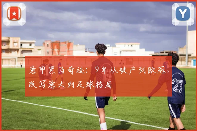 意甲黑马奇迹：9年从破产到欧冠，改写意大利足球格局