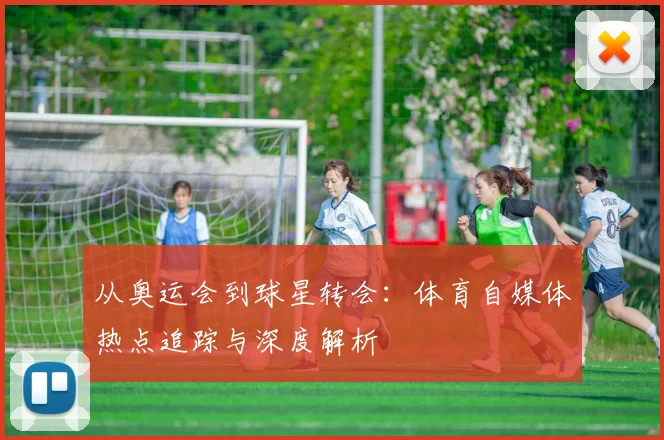 从奥运会到球星转会:体育自媒体热点追踪与深度解析