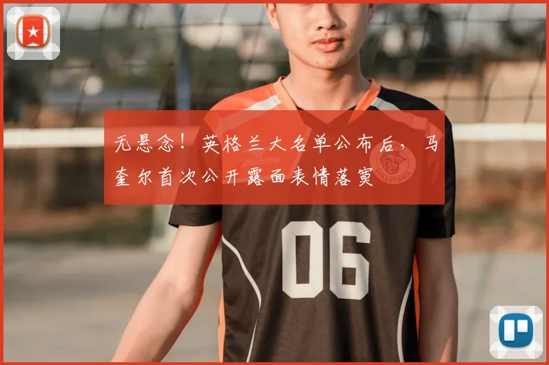 无悬念!英格兰大名单公布后,马奎尔首次公开露面表情落寞