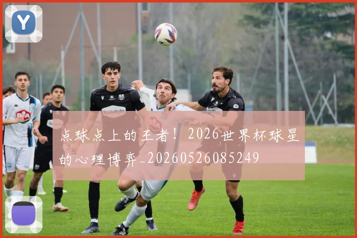 点球点上的王者!2026世界杯球星的心理博弈_20260526085249