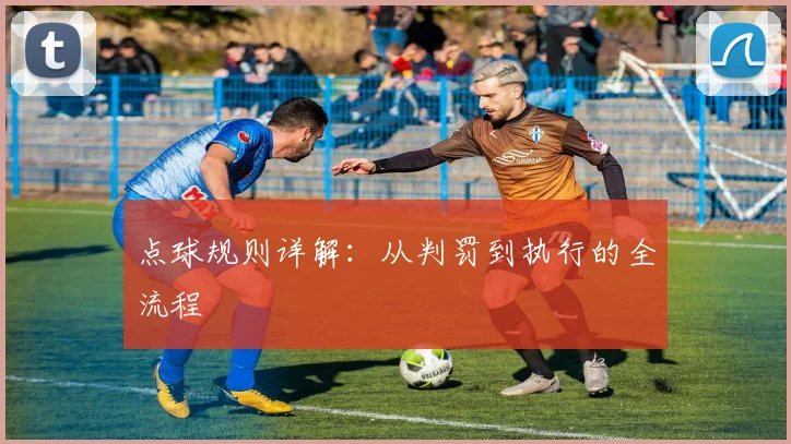 点球规则详解:从判罚到执行的全流程