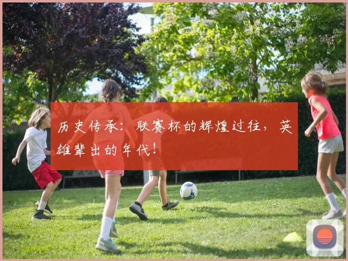 历史传承：联赛杯的辉煌过往，英雄辈出的年代！