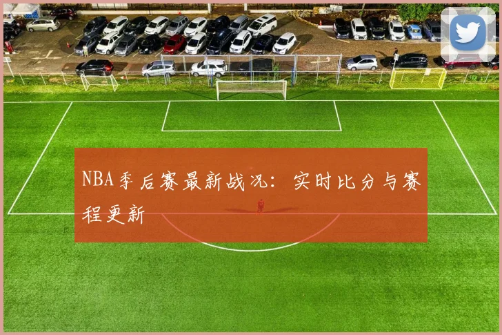 NBA季后赛最新战况：实时比分与赛程更新