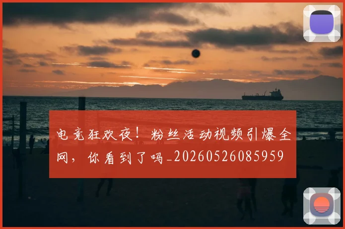 电竞狂欢夜！粉丝活动视频引爆全网，你看到了吗_20260526085959