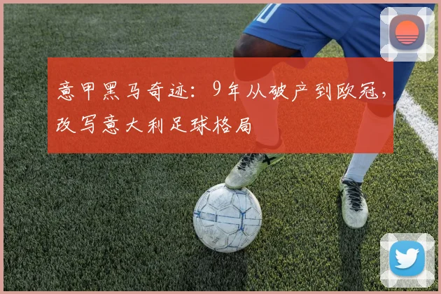 意甲黑马奇迹:9年从破产到欧冠,改写意大利足球格局