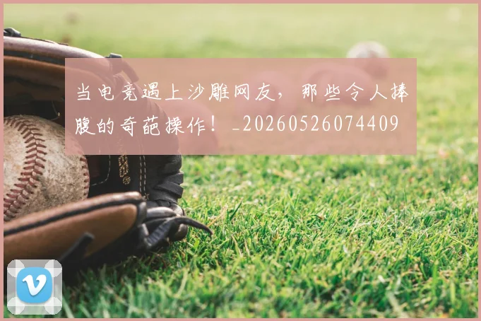 当电竞遇上沙雕网友,那些令人捧腹的奇葩操作!_20260526074409