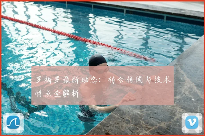 罗梅罗最新动态：转会传闻与技术特点全解析