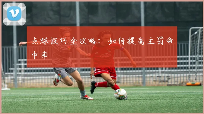 点球技巧全攻略:如何提高主罚命中率