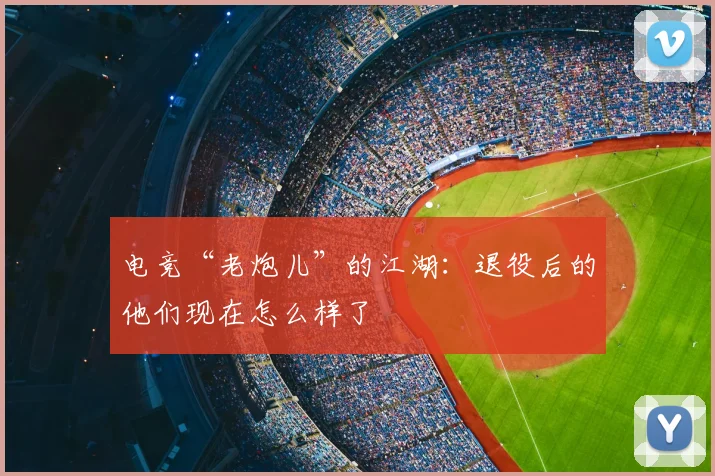 电竞“老炮儿”的江湖:退役后的他们现在怎么样了