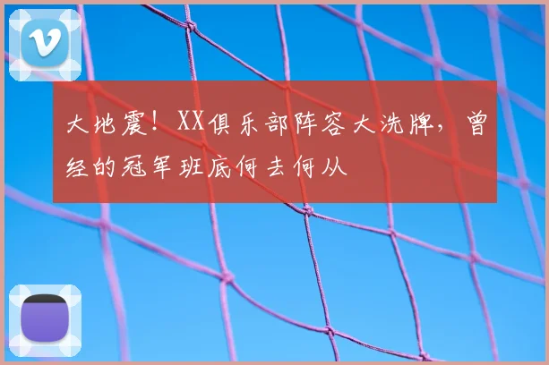 大地震!XX俱乐部阵容大洗牌,曾经的冠军班底何去何从